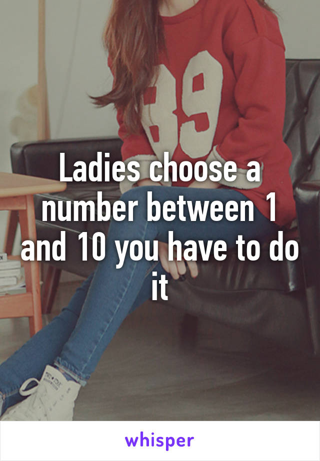 Ladies choose a number between 1 and 10 you have to do it