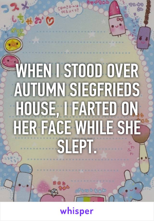 WHEN I STOOD OVER AUTUMN SIEGFRIEDS HOUSE, I FARTED ON HER FACE WHILE SHE SLEPT.