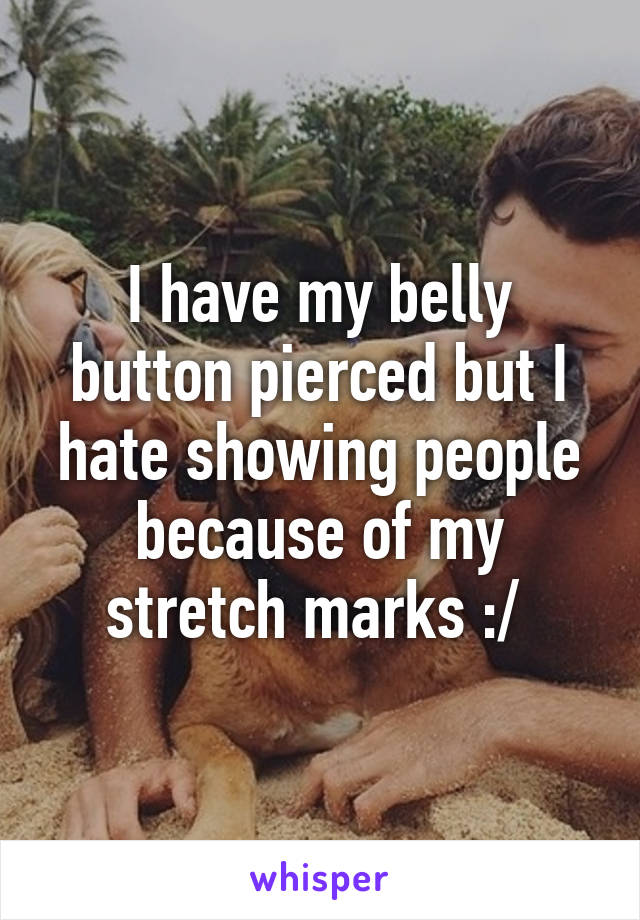 I have my belly button pierced but I hate showing people because of my stretch marks :/ 