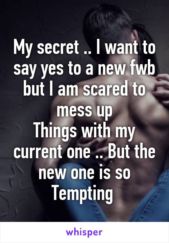 My secret .. I want to say yes to a new fwb but I am scared to mess up
Things with my current one .. But the new one is so
Tempting 