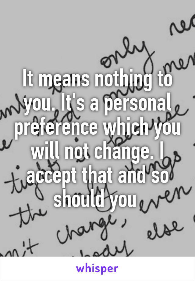 It means nothing to you. It's a personal preference which you will not change. I accept that and so should you 