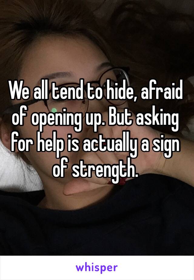 We all tend to hide, afraid of opening up. But asking for help is actually a sign of strength. 