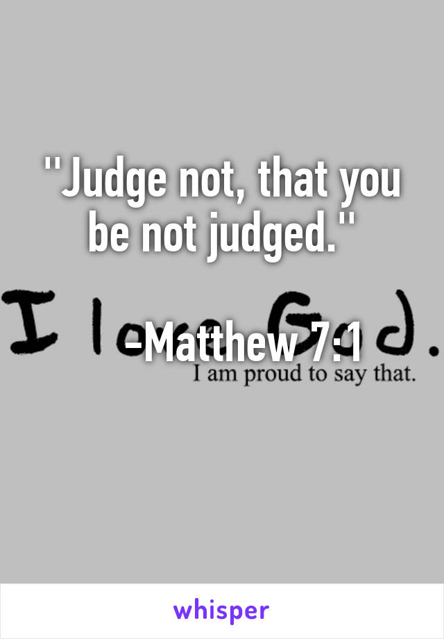 ''Judge not, that you be not judged.''

    -Matthew 7:1

