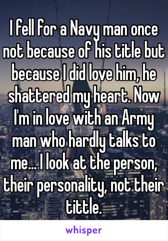 I fell for a Navy man once not because of his title but because I did love him, he shattered my heart. Now I'm in love with an Army man who hardly talks to me… I look at the person, their personality, not their tittle. 