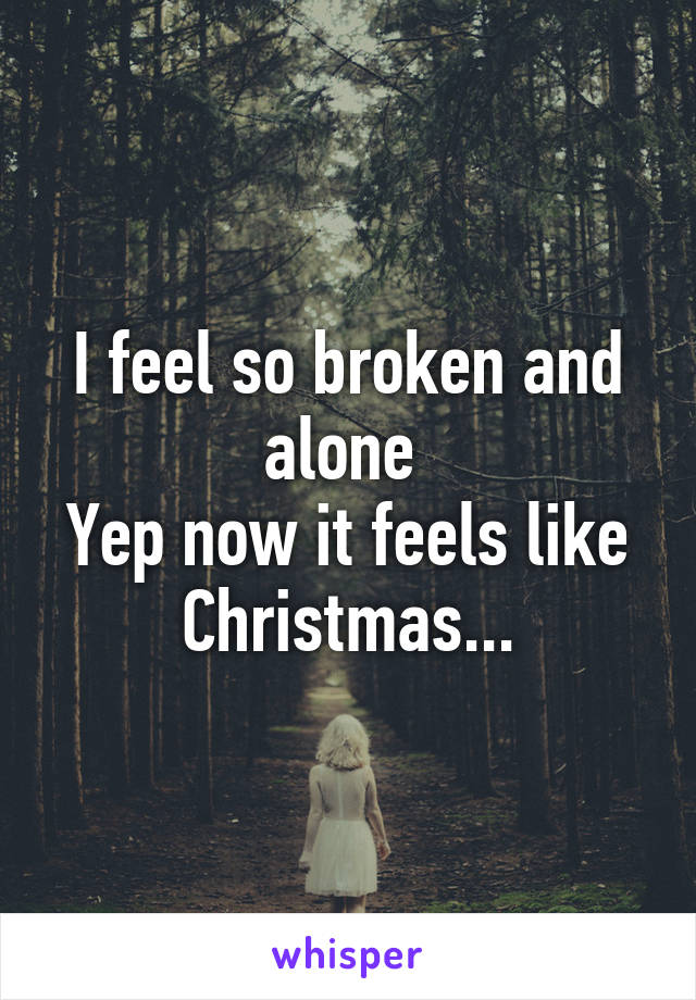 I feel so broken and alone 
Yep now it feels like Christmas...