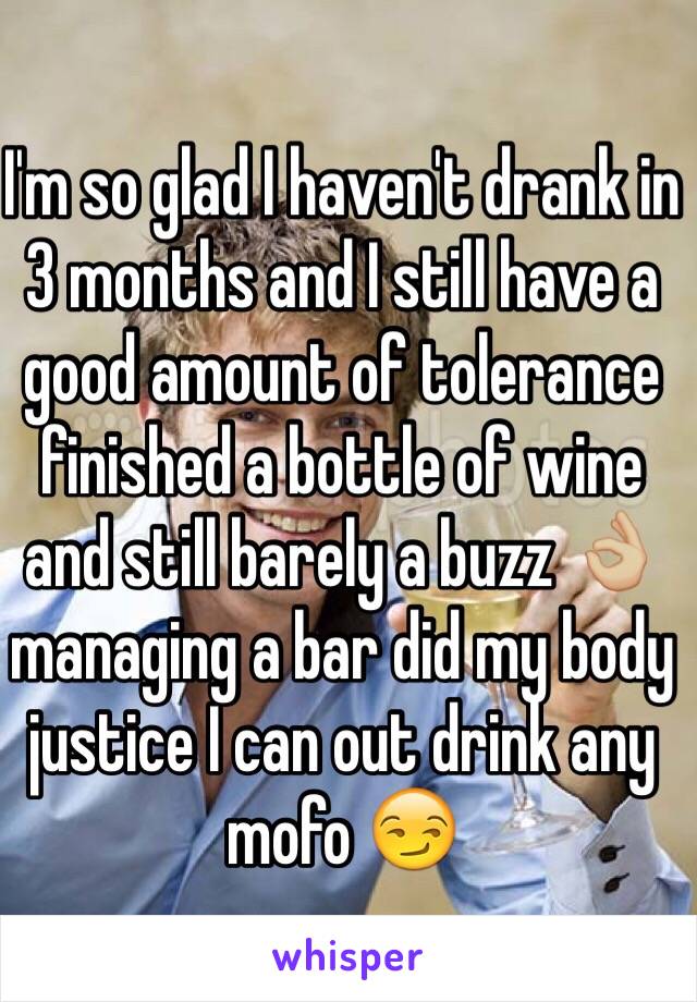 I'm so glad I haven't drank in 3 months and I still have a good amount of tolerance finished a bottle of wine and still barely a buzz 👌🏼 managing a bar did my body justice I can out drink any mofo 😏