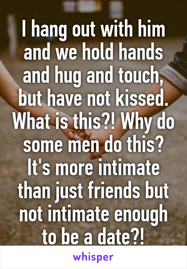 I hang out with him and we hold hands and hug and touch, but have not kissed. What is this?! Why do some men do this? It's more intimate than just friends but not intimate enough to be a date?!