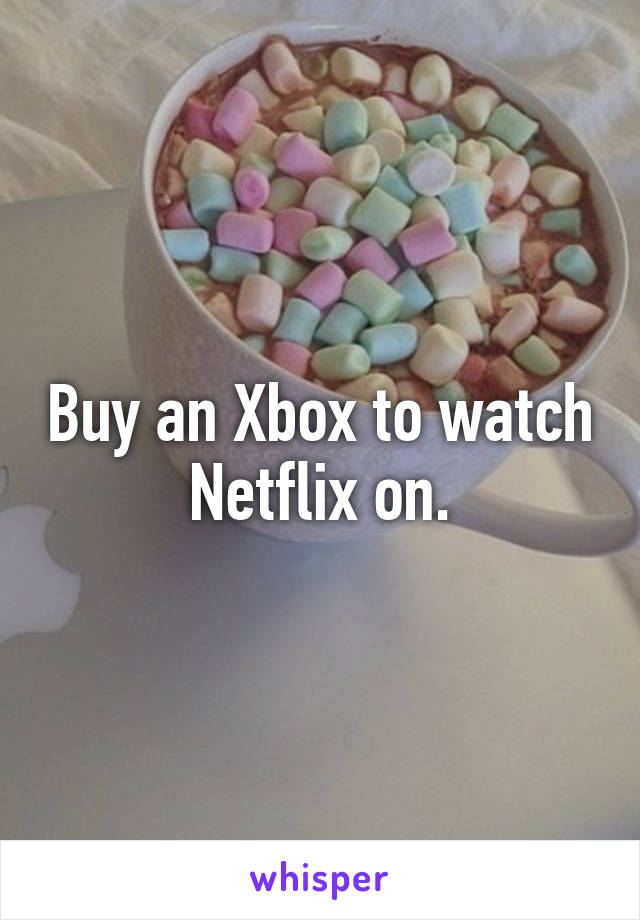 Buy an Xbox to watch Netflix on.