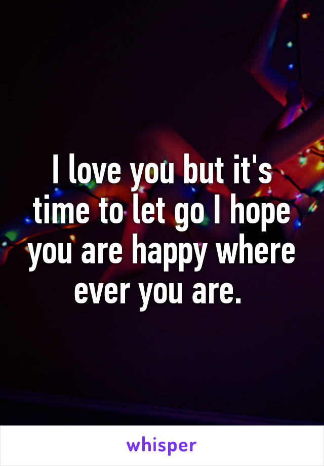 I love you but it's time to let go I hope you are happy where ever you are. 