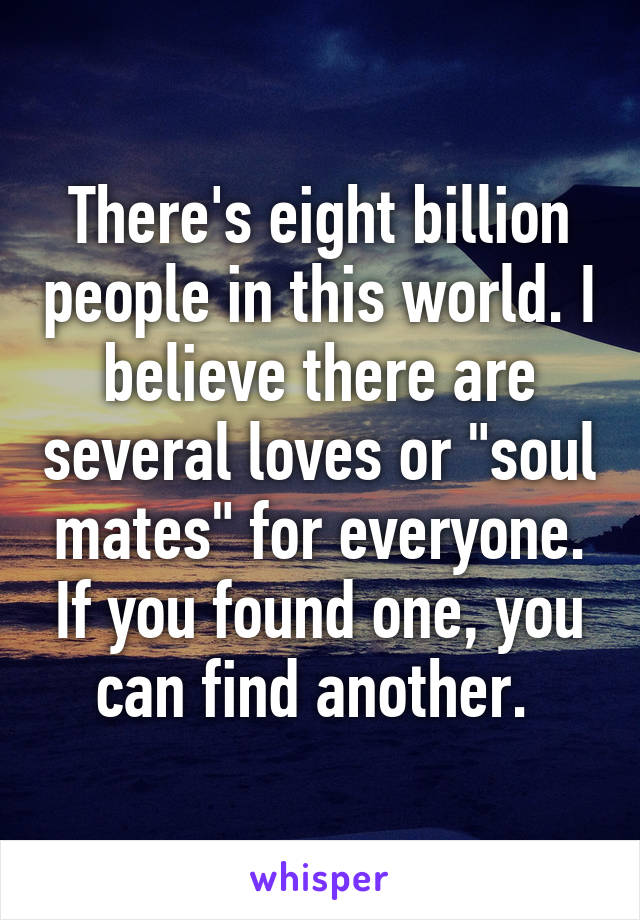 There's eight billion people in this world. I believe there are several loves or "soul mates" for everyone. If you found one, you can find another. 