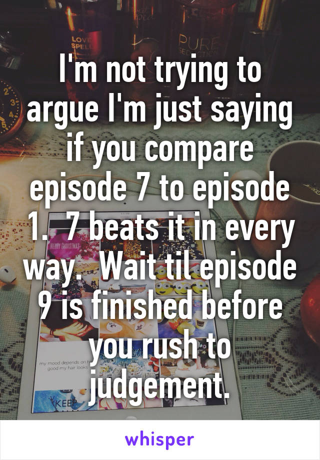 I'm not trying to argue I'm just saying if you compare episode 7 to episode 1.  7 beats it in every way.  Wait til episode 9 is finished before you rush to judgement.