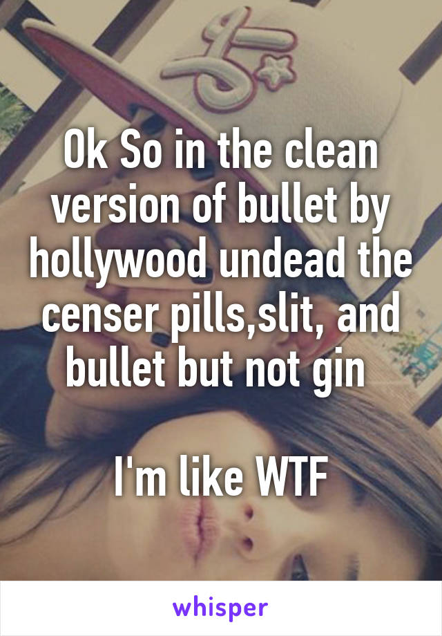 Ok So in the clean version of bullet by hollywood undead the censer pills,slit, and bullet but not gin 

I'm like WTF