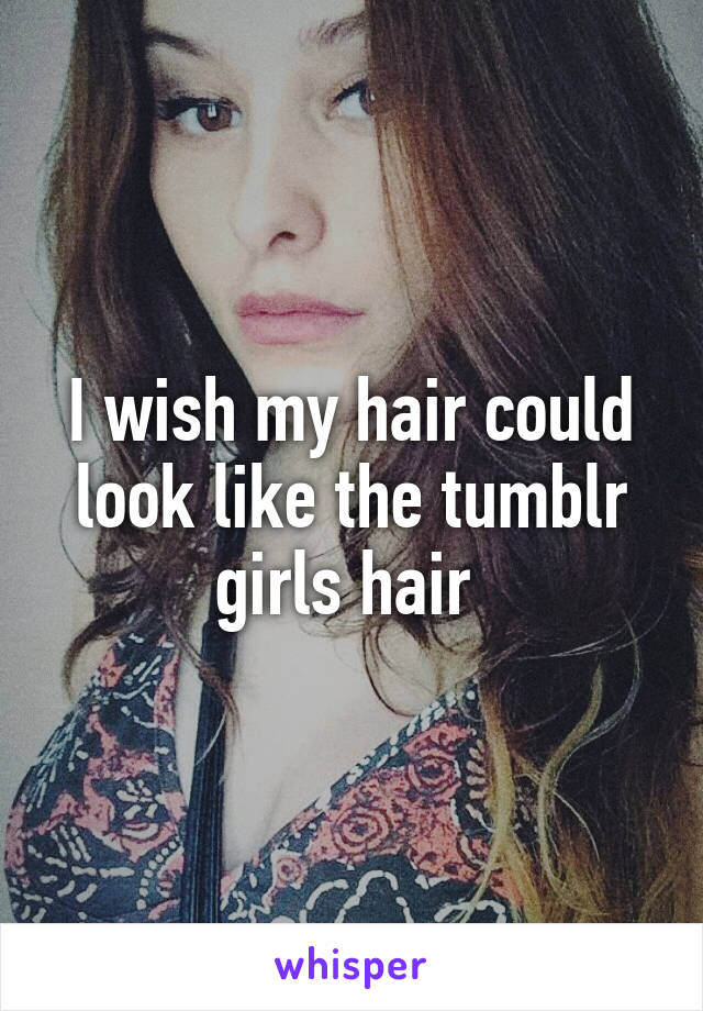 I wish my hair could look like the tumblr girls hair 