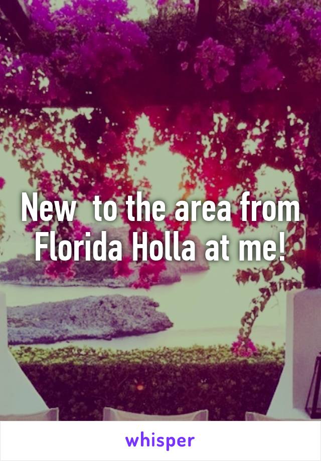 New  to the area from Florida Holla at me!