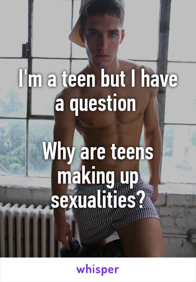 I'm a teen but I have a question 

Why are teens making up sexualities?