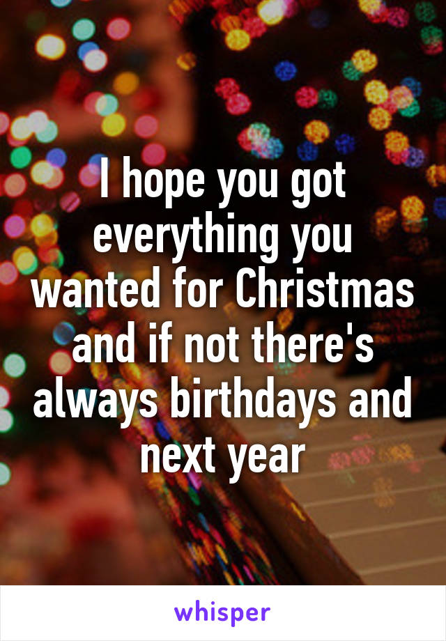 I hope you got everything you wanted for Christmas and if not there's always birthdays and next year