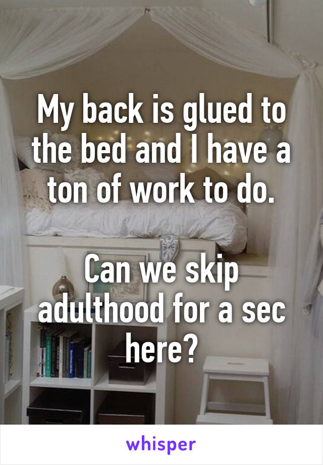 My back is glued to the bed and I have a ton of work to do.

Can we skip adulthood for a sec here?