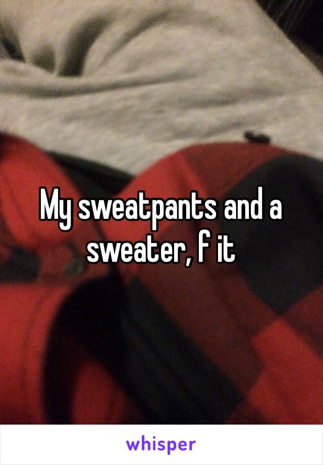 My sweatpants and a sweater, f it 