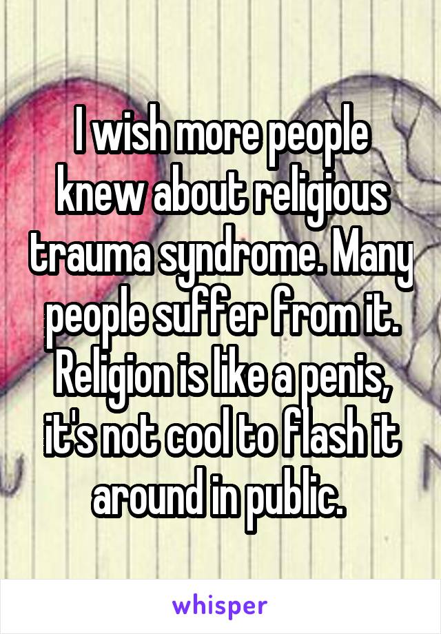 I wish more people knew about religious trauma syndrome. Many people suffer from it. Religion is like a penis, it's not cool to flash it around in public. 