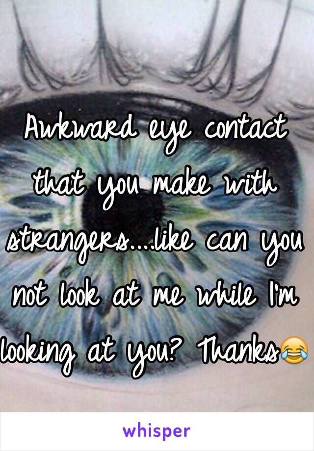 Awkward eye contact that you make with strangers....like can you not look at me while I'm looking at you? Thanks😂