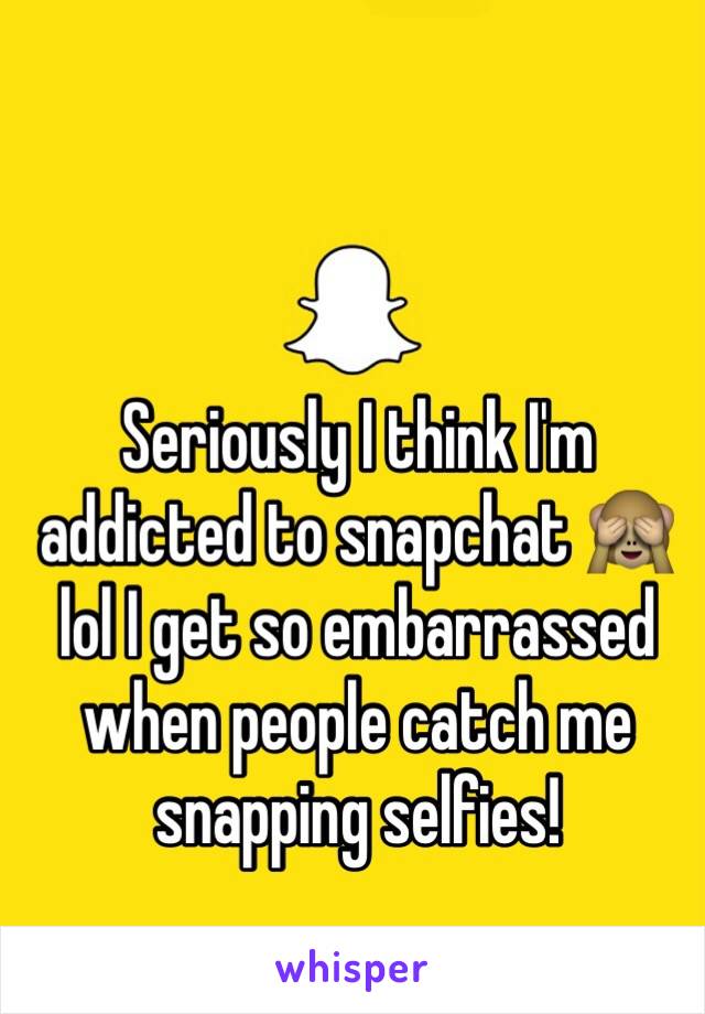 Seriously I think I'm addicted to snapchat 🙈 lol I get so embarrassed when people catch me snapping selfies! 