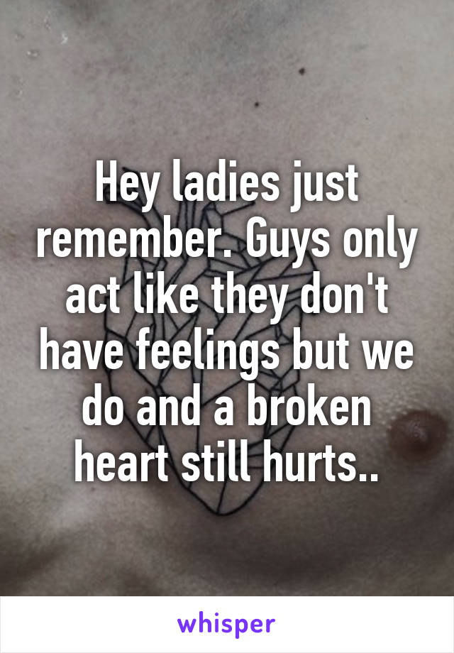 Hey ladies just remember. Guys only act like they don't have feelings but we do and a broken heart still hurts..