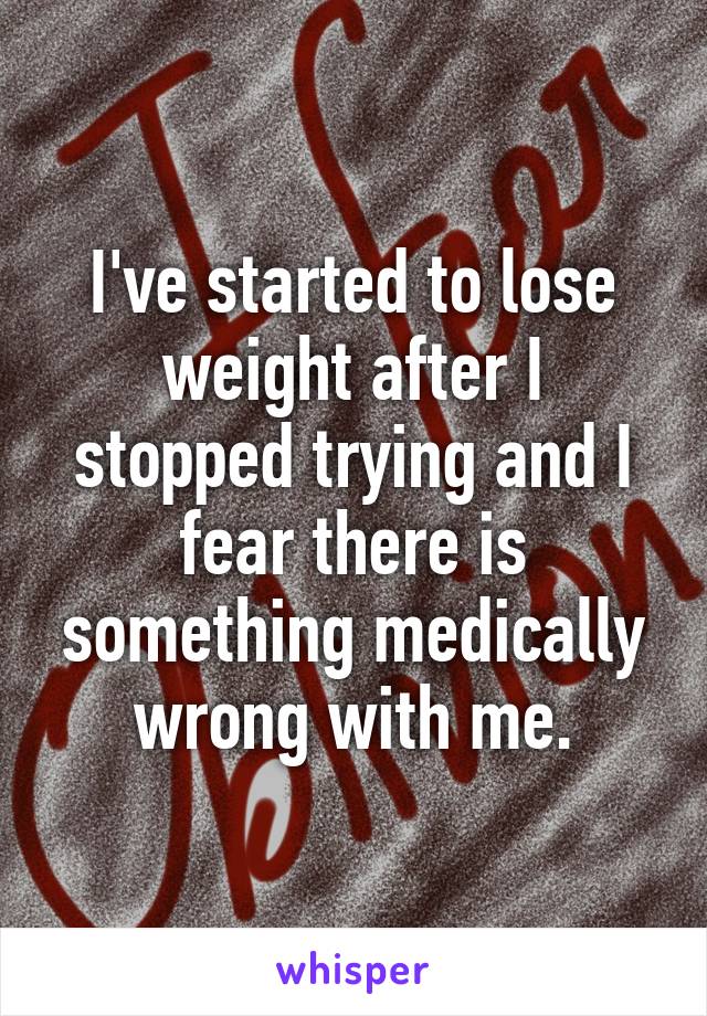 I've started to lose weight after I stopped trying and I fear there is something medically wrong with me.