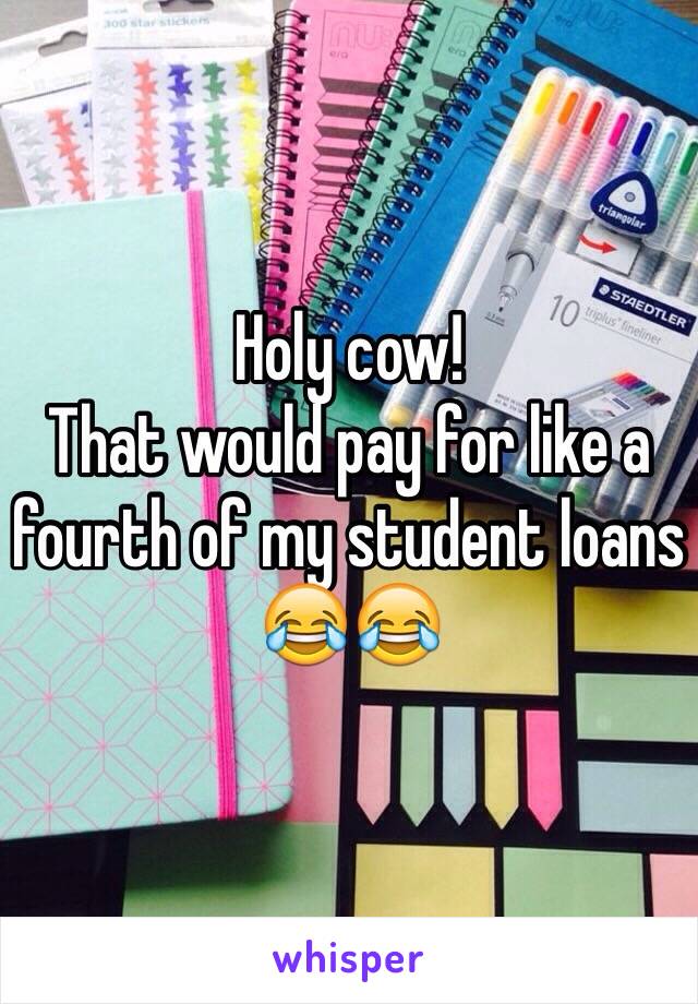 Holy cow! 
That would pay for like a fourth of my student loans 😂😂