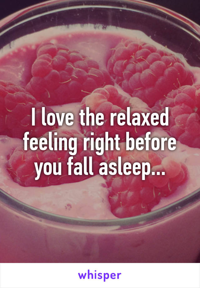 I love the relaxed feeling right before you fall asleep...