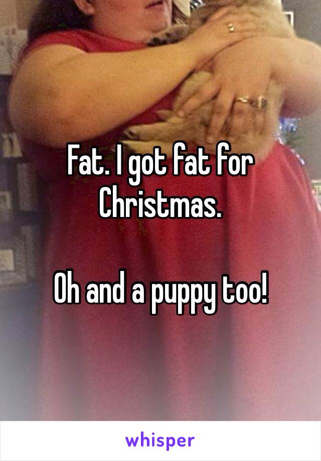 Fat. I got fat for Christmas. 

Oh and a puppy too!