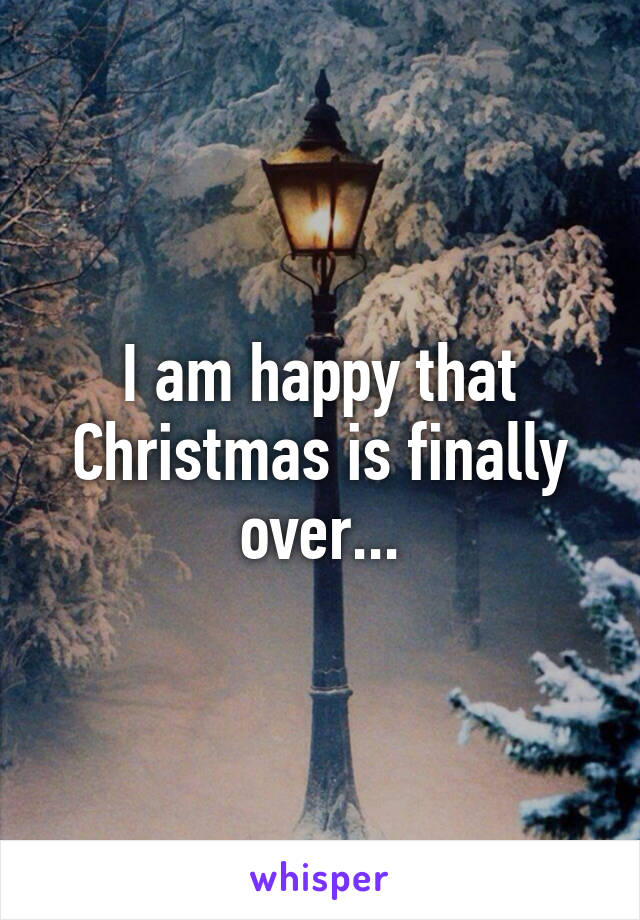 I am happy that Christmas is finally over...