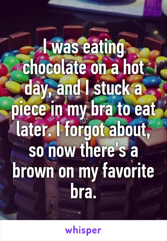 I was eating chocolate on a hot day, and I stuck a piece in my bra to eat later. I forgot about, so now there's a brown on my favorite bra.