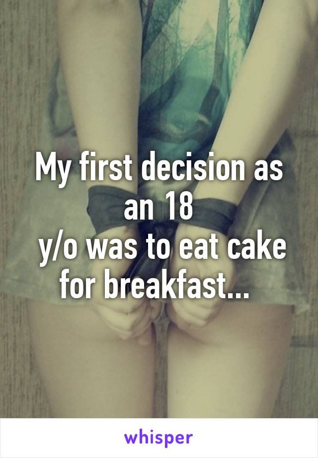 My first decision as an 18
 y/o was to eat cake for breakfast... 