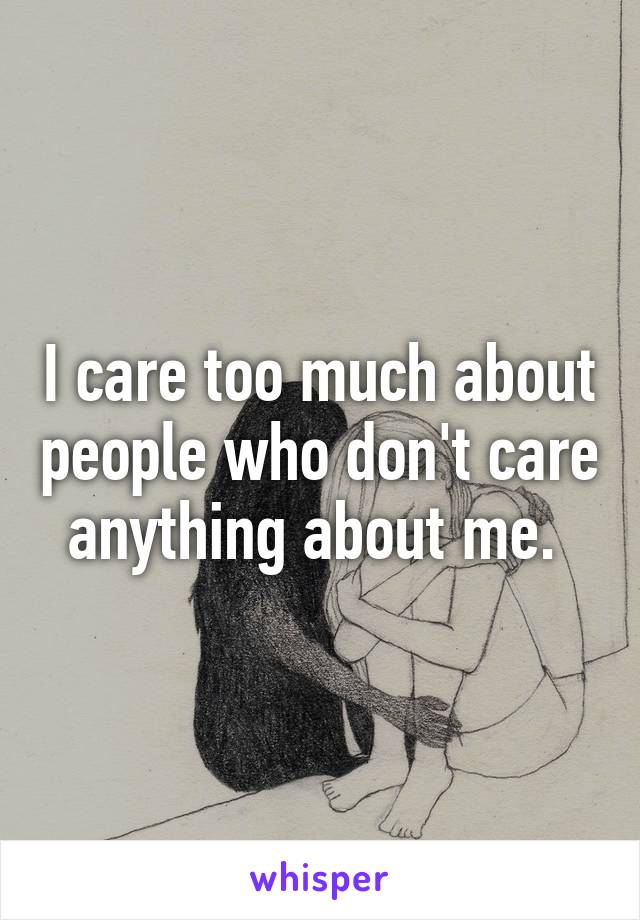 I care too much about people who don't care anything about me. 