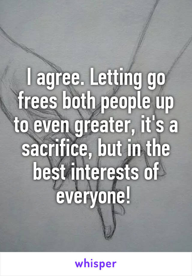I agree. Letting go frees both people up to even greater, it's a sacrifice, but in the best interests of everyone! 