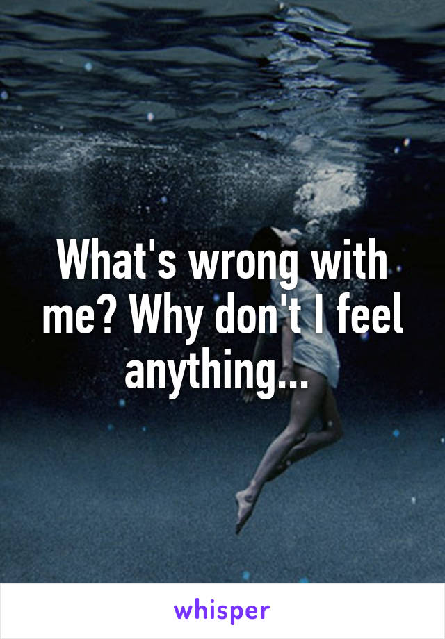 What's wrong with me? Why don't I feel anything... 