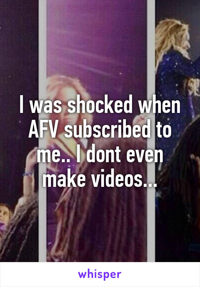 I was shocked when AFV subscribed to me.. I dont even make videos...