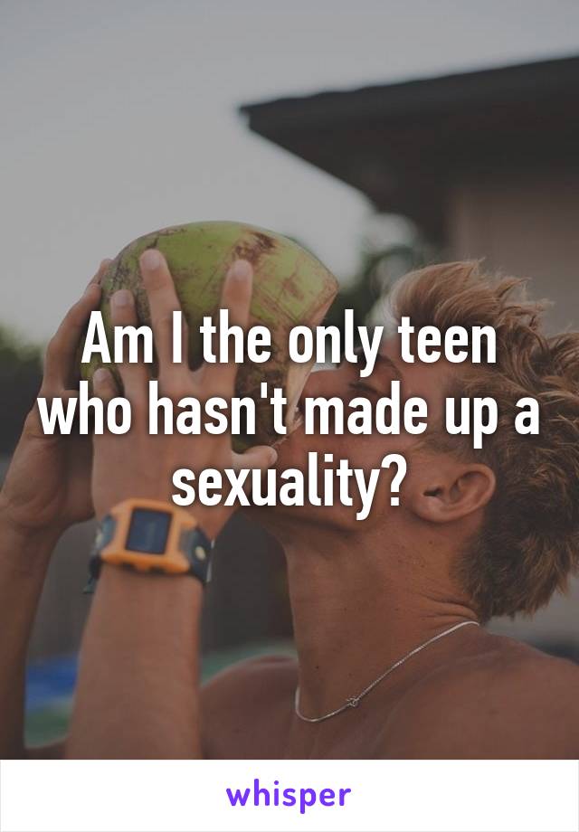 Am I the only teen who hasn't made up a sexuality?