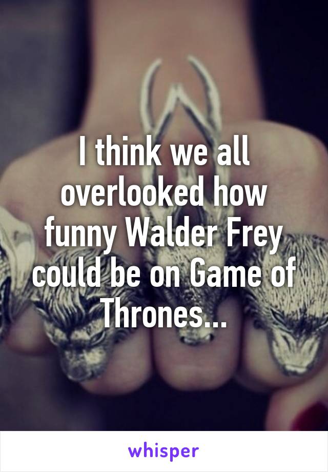 I think we all overlooked how funny Walder Frey could be on Game of Thrones...