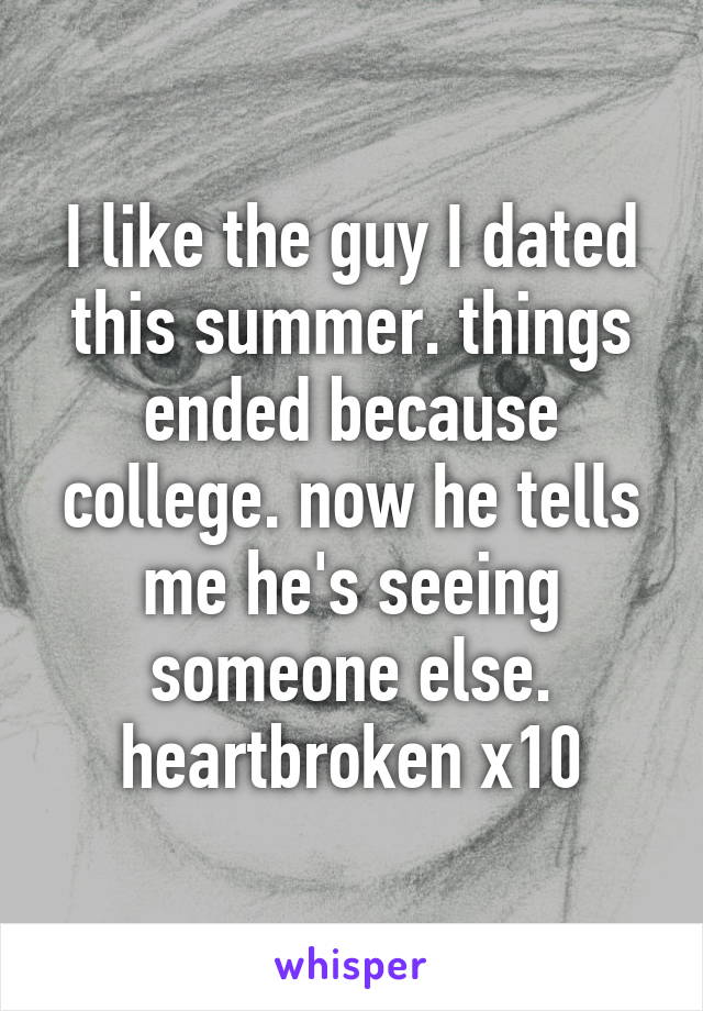 I like the guy I dated this summer. things ended because college. now he tells me he's seeing someone else. heartbroken x10