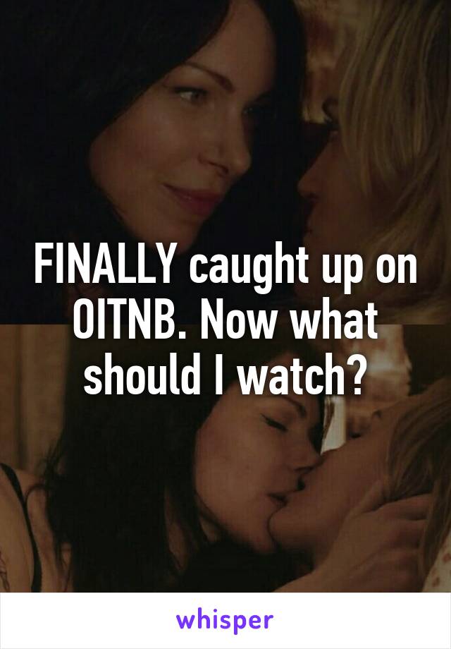 FINALLY caught up on OITNB. Now what should I watch?