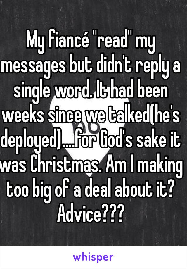 My fiancé "read" my messages but didn't reply a single word. It had been weeks since we talked(he's deployed)....for God's sake it was Christmas. Am I making too big of a deal about it? Advice???
