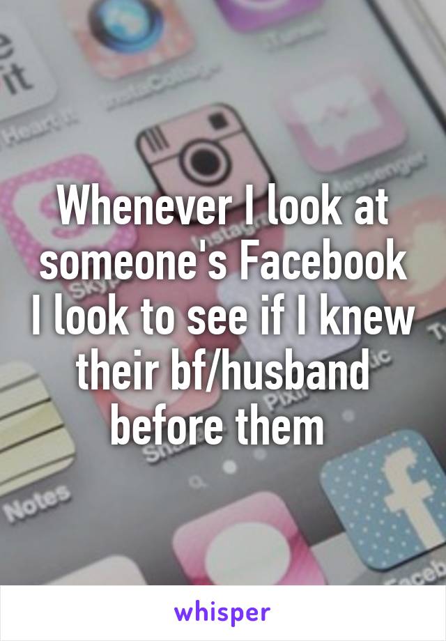 Whenever I look at someone's Facebook I look to see if I knew their bf/husband before them 