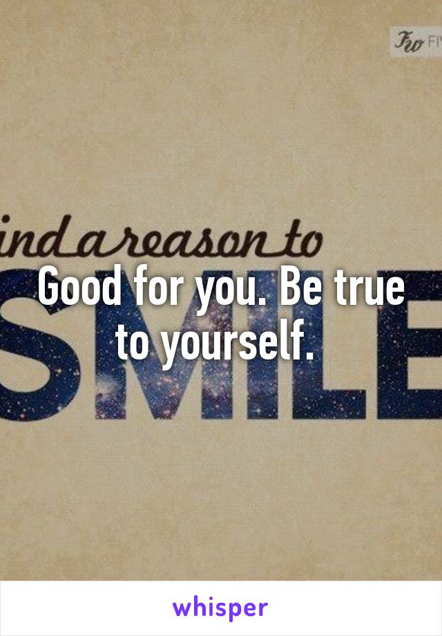 Good for you. Be true to yourself. 