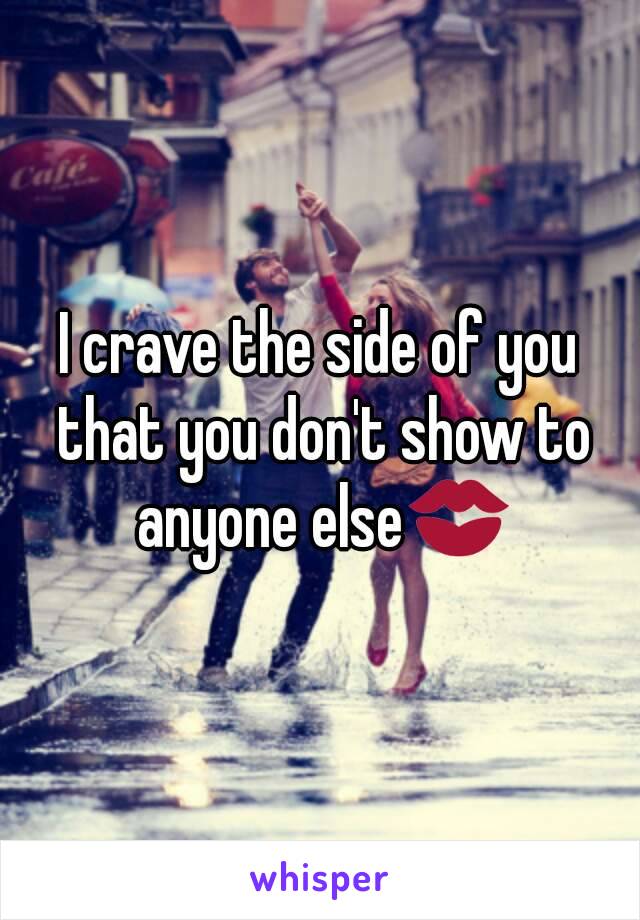 I crave the side of you that you don't show to anyone else💋