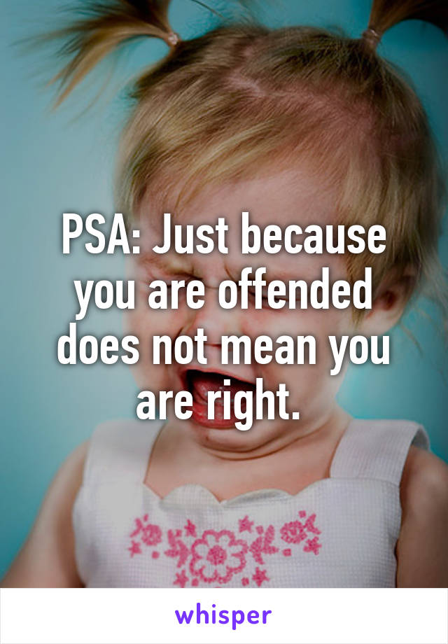 PSA: Just because you are offended does not mean you are right. 