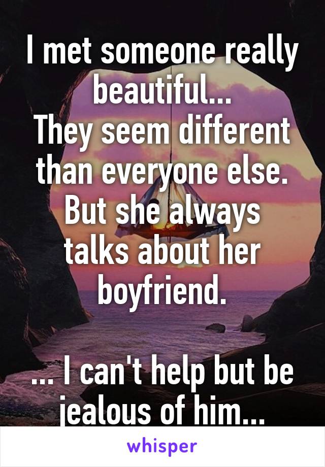 I met someone really beautiful...
They seem different than everyone else.
But she always talks about her boyfriend.

... I can't help but be jealous of him...