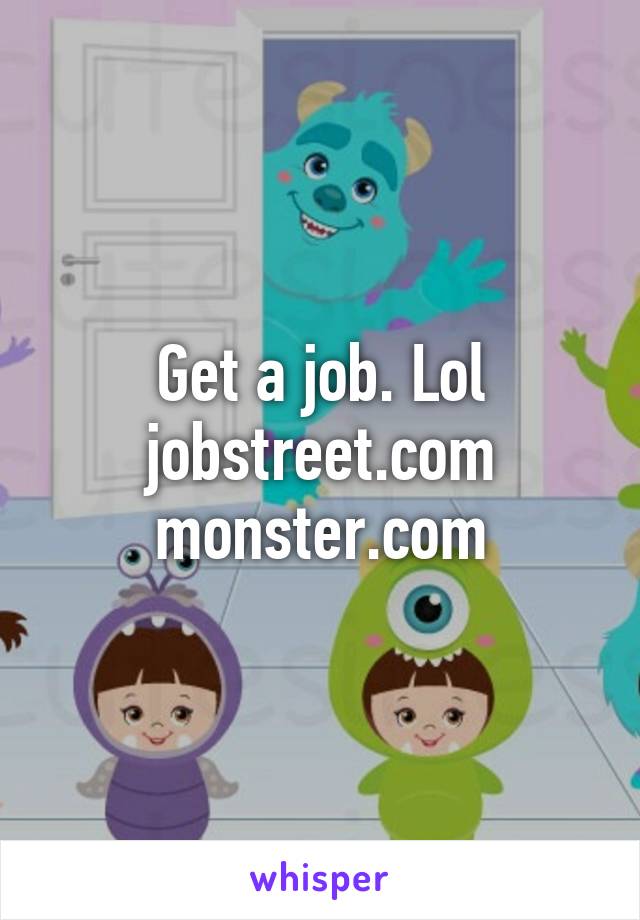 Get a job. Lol
jobstreet.com
monster.com