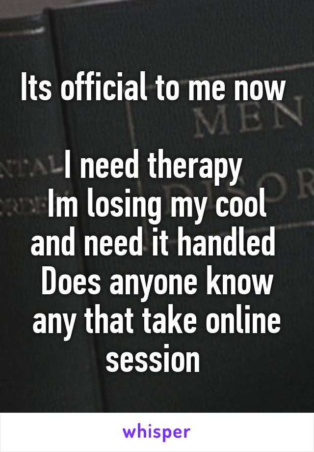 Its official to me now 

I need therapy 
Im losing my cool and need it handled 
Does anyone know any that take online session 