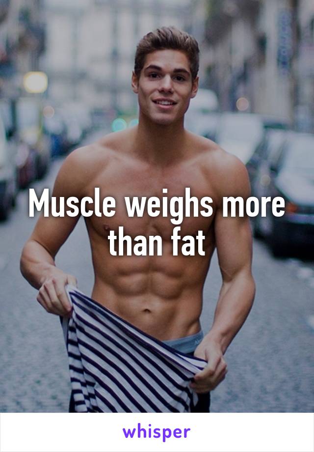 Muscle weighs more than fat